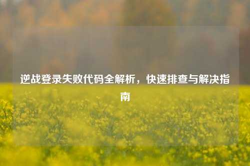 逆战登录失败代码全解析，快速排查与解决指南