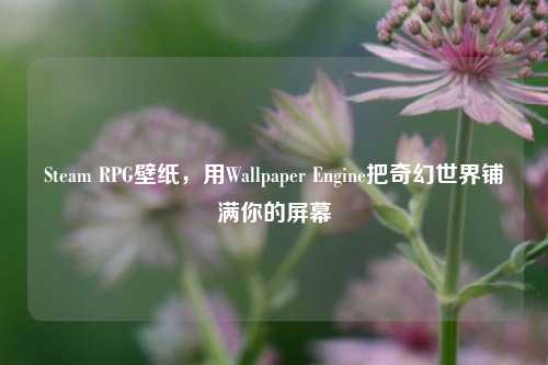 Steam RPG壁纸,用Wallpaper Engine把奇幻世界铺满你的屏幕