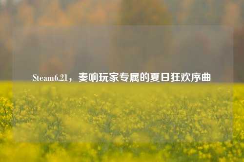 Steam6.21,奏响玩家专属的夏日狂欢序曲