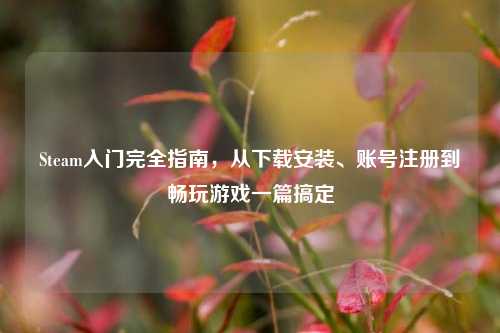 Steam入门完全指南，从下载安装、账号注册到畅玩游戏一篇搞定