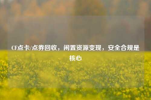 CF点卡/点券回收,闲置资源变现,安全合规是核心
