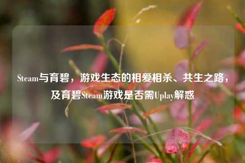Steam与育碧,游戏生态的相爱相杀、共生之路,及育碧Steam游戏是否需Uplay解惑