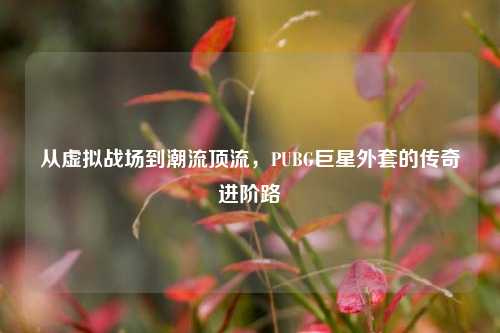 从虚拟战场到潮流顶流,PUBG巨星外套的传奇进阶路