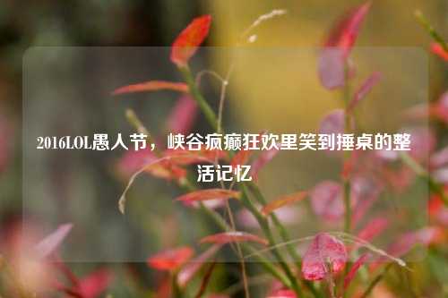 2016LOL愚人节,峡谷疯癫狂欢里笑到捶桌的整活记忆
