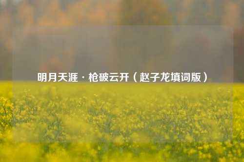 明月天涯·枪破云开(赵子龙填词版)