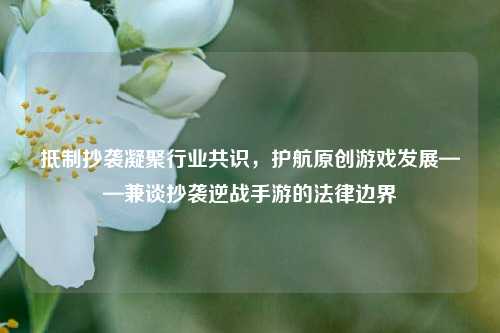 ***抄袭凝聚行业共识,护航原创游戏发展——兼谈抄袭逆战手游的法律边界
