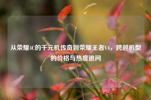 从荣耀4C的千元机传奇到荣耀王者V4,跨越机型的价格与热度追问