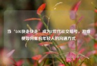 当‘LOL快走快走’成为Z世代社交暗号，游戏梗如何重构年轻人的沟通方式