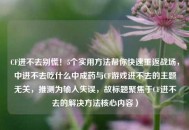 CF进不去别慌！5个实用     帮你快速重返战场，中进不去吃什么中成药与CF游戏进不去的主题无关，推测为输入失误，故标题聚焦于CF进不去的解决     核心内容）