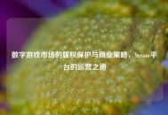 数字游戏市场的版权保护与商业策略，Steam平台的运营之道