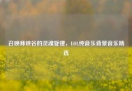 召唤师峡谷的灵魂旋律，LOL纯音乐背景音乐精选