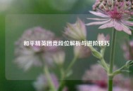 和平精英团竞段位解析与进阶技巧