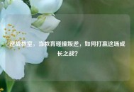 逆战教室，当教育碰撞叛逆，如何打赢这场成长之战？