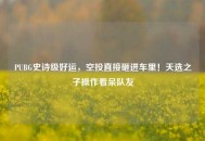 PUBG史诗级好运，空投直接砸进车里！天选之子操作看呆队友