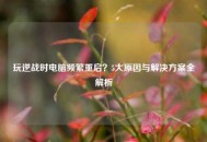 玩逆战时电脑频繁重启？5大原因与解决方案全解析