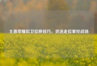 王者荣耀后卫位移技巧，灵活走位掌控战场