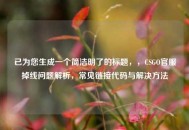 已为您生成一个简洁明了的标题，，CSGO官服掉线问题解析，常见链接代码与解决     