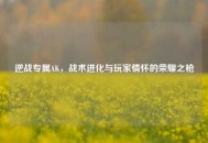 逆战专属AK，战术进化与玩家情怀的荣耀之枪