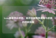 Steam掉落物品攻略，高效获取稀有道具与皮肤的终极指南