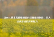 当PUBG战术竞技碰撞我的世界无限创造，两大经典游戏的跨界魅力