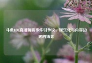 斗鱼LOL直播娇喘事件引争议，娱乐化与内容边界的博弈