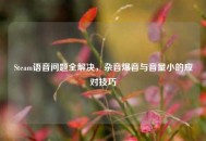 Steam语音问题全解决，杂音爆音与音量小的应对技巧
