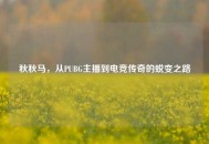 秋秋马，从PUBG主播到电竞传奇的蜕变之路