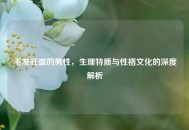 毛发旺盛的男性，生理特质与性格文化的深度解析