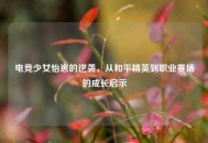 电竞少女怡崽的逆袭，从和平精英到职业赛场的成长启示