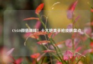 CS:GO颜值巅峰！十大绝美手枪皮肤盘点