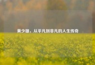 黄少雄，从平凡到非凡的人生传奇