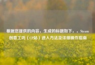 根据您提供的内容，生成的标题如下，，Steam创意工坊（CP站）进入     及详细操作指南