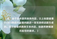 （注，由于您未提供具体内容，以上标题是基于COD16特战兵设置问题这一常见游戏话题生成的。若您能提供具体文本内容，标题将更精准匹配您的需求。）