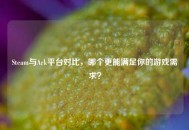 Steam与Ark平台对比，哪个更能满足你的游戏需求？
