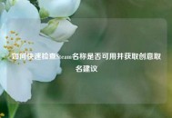 如何快速检查Steam名称是否可用并获取创意取名建议