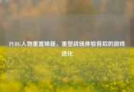 PUBG人物重置焕新，重塑战场体验背后的游戏进化