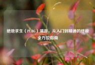 绝地求生（PUBG）端游，从入门到精通的终极全方位指南