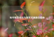 和平精英虚拟与现实完美融合指南