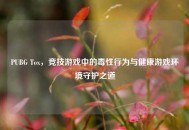 PUBG Tox，竞技游戏中的毒性行为与健康游戏环境守护之道