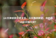 LOL女神皮肤价格全览，从经典到限定，你的心动款价值几何？