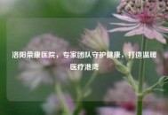 洛阳荣康医院，专家团队守护健康，打造温暖医疗港湾