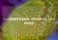 Steam虚拟服装交易指南，轻松买卖CSGO、DOTA2稀有皮肤