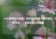 PUBG换国区全攻略，商店地区切换+游戏服务器选择，一文搞定怎么换国服
