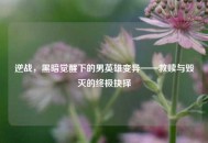 逆战，黑暗觉醒下的男英雄变异——救赎与毁灭的终极抉择