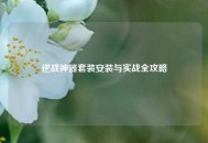 逆战神器套装安装与实战全攻略