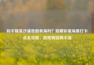 和平精英沙漠地图有海吗？隐藏彩蛋海里打卡点全攻略，拍照物资两不误