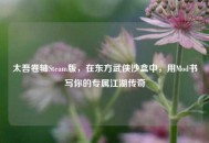 太吾卷轴Steam版，在东方武侠沙盒中，用Mod书写你的专属江湖传奇