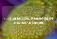 Steam礼物连坐封禁惊魂，好心送游戏反遭账号封禁？揭秘其礼物机制隐患