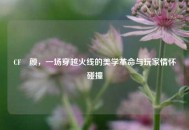 CF絔颜，一场穿越火线的美学革命与玩家情怀碰撞
