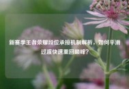 新赛季王者荣耀段位承接机制解析，如何平滑过渡快速重回巅峰？